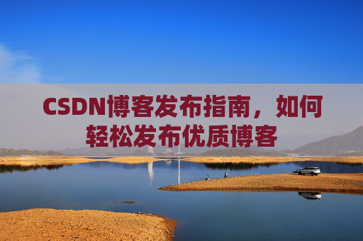 CSDN博客发布指南，如何轻松发布优质博客