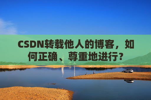 CSDN转载他人的博客，如何正确、尊重地进行？