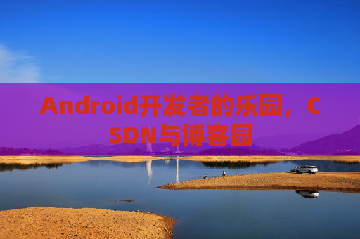 Android开发者的乐园，CSDN与博客园
