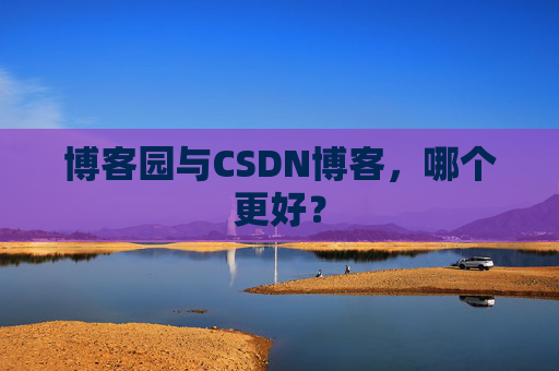 博客园与CSDN博客，哪个更好？