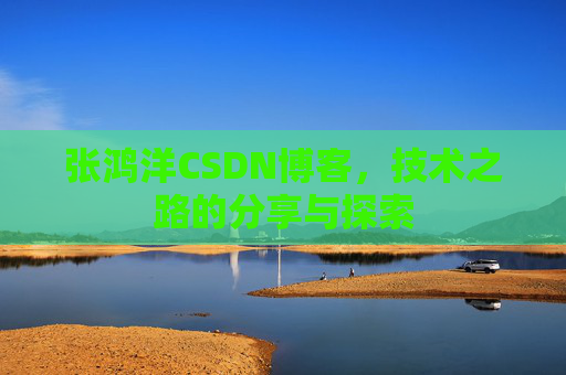 张鸿洋CSDN博客,技术之路的分享与探索